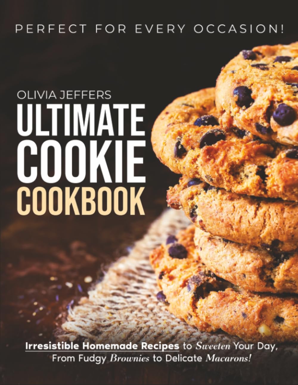 The Ultimate Cookie Cookbook: Irresistible Homemade Recipes to Sweeten Your Day, From Fudgy Brownies to Delicate Macarons, Perfect for Every Occasion
